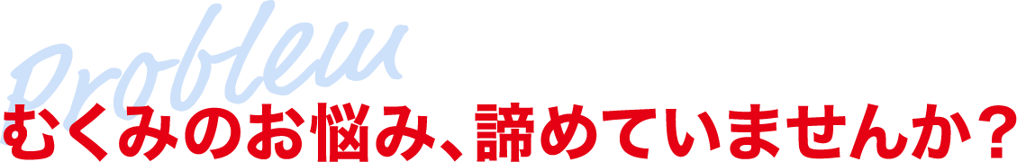 Problem むくみのお悩み、諦めていませんか？
