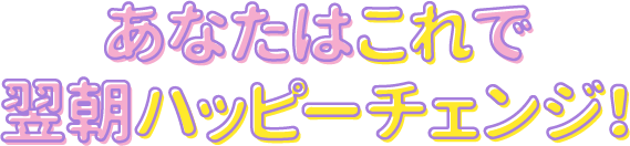 あなたはこれでハッピーチェンジ