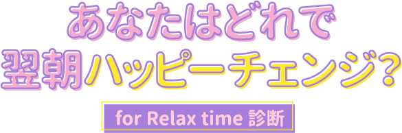あなたはどれで翌朝ハッピーチェンジ for Relax time診断